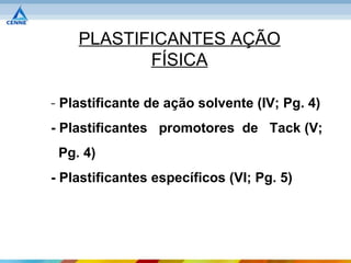 PLASTIFICANTES AÇÃO
           FÍSICA

- Plastificante de ação solvente (IV; Pg. 4)
- Plastificantes promotores de Tack (V;
 Pg. 4)
- Plastificantes específicos (VI; Pg. 5)
 