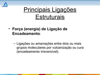Principais Ligações
            Estruturais
• Força (energia) de Ligação de
  Encadeamento:

  – Ligações ou amarrações entre dois ou mais
    grupos moleculares por vulcanização ou cura
    (encadeamento irreversível).
 