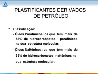 PLASTIFICANTES DERIVADOS
            DE PETRÓLEO

•   Classificação:
    - Óleos Parafínicos: os que tem mais de
      55% de hidrocarbonetos parafínicos
      na sua estrutura molecular;
    - Óleos Naftênicos: os que tem mais de
     35% de hidrocarbonetos naftênicos na
     sua estrutura molecular;
 