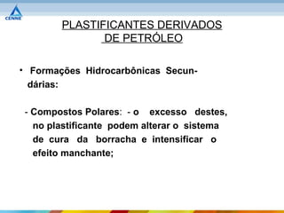 PLASTIFICANTES DERIVADOS
               DE PETRÓLEO

• Formações Hidrocarbônicas Secun-
  dárias:

 - Compostos Polares: - o excesso destes,
   no plastificante podem alterar o sistema
   de cura da borracha e intensificar o
   efeito manchante;
 