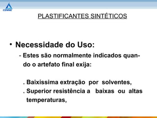 PLASTIFICANTES SINTÉTICOS



• Necessidade do Uso:
  - Estes são normalmente indicados quan-
    do o artefato final exija:

   . Baixíssima extração por solventes,
   . Superior resistência a baixas ou altas
     temperaturas,
 