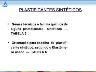 PLASTIFICANTES SINTÉTICOS


• Nomes técnicos e família química de
  alguns plastificantes sintéticos —
  TABELA 5.

• Orientação para escolha de plastifi-
  cante sintético, segundo o Elastôme-
  ro usado — TABELA 6.
 