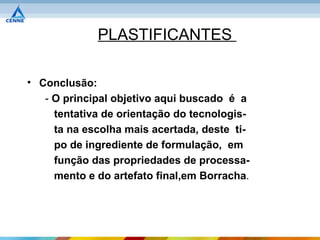 PLASTIFICANTES

• Conclusão:
   - O principal objetivo aqui buscado é a
     tentativa de orientação do tecnologis-
     ta na escolha mais acertada, deste ti-
     po de ingrediente de formulação, em
     função das propriedades de processa-
     mento e do artefato final,em Borracha.
 