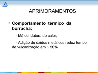 APRIMORAMENTOS

• Comportamento térmico da
  borracha:
   - Má condutora de calor;
   - Adição de óxidos metálicos reduz tempo
 de vulcanização em ~ 50%.




                     171
 