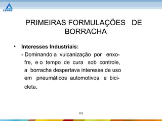 PRIMEIRAS FORMULAÇÕES DE
              BORRACHA
•   Interesses Industriais:
    - Dominando a vulcanização por enxo-
      fre, e o tempo de cura sob controle,
      a borracha despertava interesse de uso
      em pneumáticos automotivos e bici-
     cleta.



                          181
 