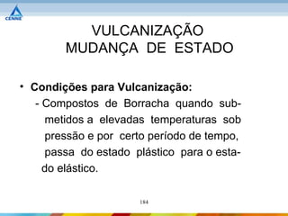 VULCANIZAÇÃO
        MUDANÇA DE ESTADO

• Condições para Vulcanização:
   - Compostos de Borracha quando sub-
      metidos a elevadas temperaturas sob
      pressão e por certo período de tempo,
      passa do estado plástico para o esta-
     do elástico.

                       184
 