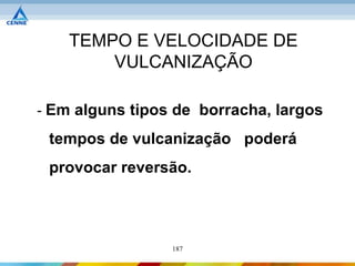 TEMPO E VELOCIDADE DE
        VULCANIZAÇÃO

- Em alguns tipos de borracha, largos

 tempos de vulcanização poderá
 provocar reversão.



                 187
 
