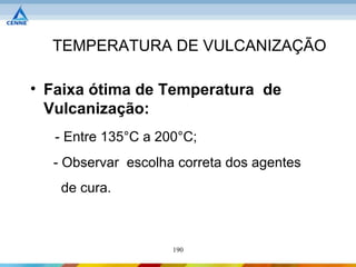 TEMPERATURA DE VULCANIZAÇÃO

• Faixa ótima de Temperatura de
  Vulcanização:
   - Entre 135°C a 200°C;
  - Observar escolha correta dos agentes
   de cura.



                     190
 