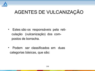 AGENTES DE VULCANIZAÇÃO


•     Estes são os responsáveis pela reti-
     culação (vulcanização) dos com-
     postos de borracha.

•     Podem ser classificados em duas
    categorias básicas, que são:



                            198
 