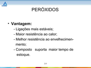 PERÓXIDOS


• Vantagem:
  - Ligações mais estáveis;
  - Maior resistência ao calor;
  - Melhor resistência ao envelhecimen-
    mento;
  - Composto suporta maior tempo de
    estoque.

                    215
 