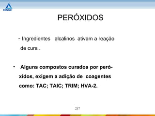 PERÓXIDOS

    - Ingredientes alcalinos ativam a reação
    de cura .


•   Alguns compostos curados por peró-
    xidos, exigem a adição de coagentes
    como: TAC; TAIC; TRIM; HVA-2.



                           217
 