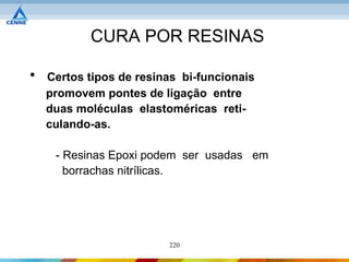 CURA POR RESINAS

•   Certos tipos de resinas bi-funcionais
    promovem pontes de ligação entre
    duas moléculas elastoméricas reti-
    culando-as.

     - Resinas Epoxi podem ser usadas em
       borrachas nitrílicas.




                         220
 