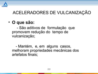 ACELERADORES DE VULCANIZAÇÃO

• O que são:
    - São aditivos de formulação que
 promovem redução do tempo de
 vulcanização;

   - Mantém, e, em alguns casos,
 melhoram propriedades mecânicas dos
 artefatos finais;


                    222
 