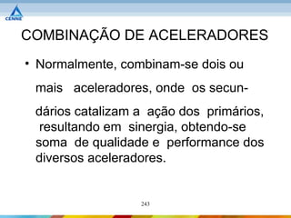 COMBINAÇÃO DE ACELERADORES
• Normalmente, combinam-se dois ou
 mais aceleradores, onde os secun-
 dários catalizam a ação dos primários,
  resultando em sinergia, obtendo-se
 soma de qualidade e performance dos
 diversos aceleradores.


                  243
 