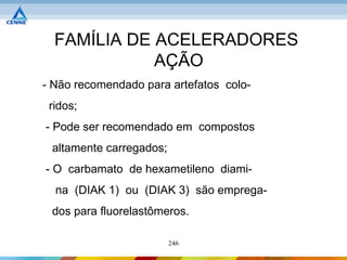 FAMÍLIA DE ACELERADORES
             AÇÃO
- Não recomendado para artefatos colo-
 ridos;
- Pode ser recomendado em compostos
 altamente carregados;
- O carbamato de hexametileno diami-
  na (DIAK 1) ou (DIAK 3) são emprega-
 dos para fluorelastômeros.

                         246
 