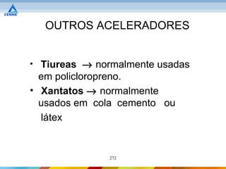 OUTROS ACELERADORES


• Tiureas → normalmente usadas
  em policloropreno.
• Xantatos → normalmente
  usados em cola cemento ou
  látex


              272
 