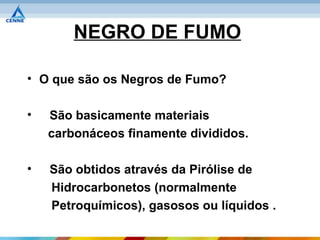 NEGRO DE FUMO

• O que são os Negros de Fumo?

•   São basicamente materiais
    carbonáceos finamente divididos.

•   São obtidos através da Pirólise de
    Hidrocarbonetos (normalmente
    Petroquímicos), gasosos ou líquidos .
 
