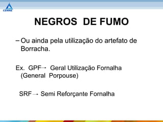 NEGROS DE FUMO
– Ou ainda pela utilização do artefato de
  Borracha.

Ex. GPF Geral Utilização Fornalha
 (General Porpouse)

 SRF    Semi Reforçante Fornalha
 