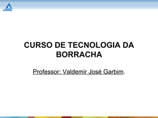 CURSO DE TECNOLOGIA DA
      BORRACHA

 Professor: Valdemir José Garbim.
 