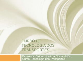 CURSO DE
TECNOLOGIA DOS
TRANSPORTES
Professor: Cirineu José da Costa - MSc
Curso: Tecnologia dos Transportes
 