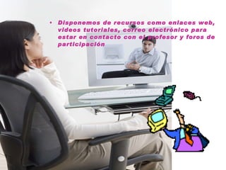 Disponemos de recursos como enlaces web, videos tutoriales, correo electrónico para estar en contacto con el profesor y foros de participación 