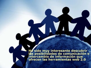 Ha sido muy interesante descubrir las posibilidades de comunicación e intercambio de información que ofrecen las herramientas web 2.0 