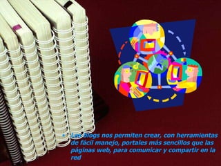Los blogs nos permiten crear, con herramientas de fácil manejo, portales más sencillos que las páginas web, para comunicar y compartir en la red 