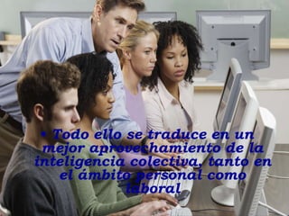 Todo ello se traduce en un mejor aprovechamiento de la inteligencia colectiva, tanto en el ámbito personal como laboral 