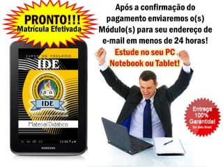 Após a confirmação do
  PRONTO!!!             pagamento enviaremos o(s)
Matrícula Efetivada   Módulo(s) para seu endereço de
                       e-mail em menos de 24 horas!
                          Estude no seu PC
                         Notebook ou Tablet!
 