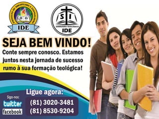 SEJA BEM VINDO!
Conte sempre conosco. Estamos
juntos nesta jornada de sucesso
rumo à sua formação teológica!


         Ligue agora:
          (81) 3020-3481
          (81) 8530-9204
 