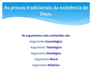 Os argumentos mais conhecidos são:
Argumento Cosmológico
Argumento Teleológico
Argumento Ontológico
Argumento Moral
Argumento Histórico
As provas tradicionais da existência de
Deus.
 