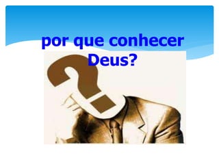 por que conhecer
Deus?
 