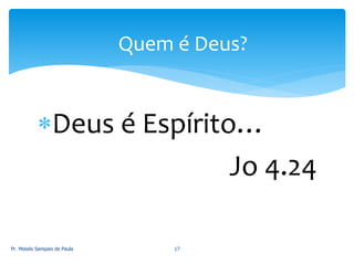Deus é Espírito…
Jo 4.24
Pr. Moisés Sampaio de Paula 17
Quem é Deus?
 