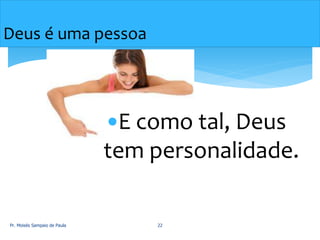 Deus é uma pessoa
E como tal, Deus
tem personalidade.
Pr. Moisés Sampaio de Paula 22
 