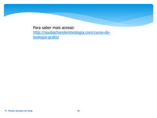 Pr. Moisés Sampaio de Paula 46
Para saber mais acesse:
http://soubacharelemteologia.com/curso-de-
teologia-gratis/
 