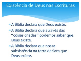 Existência de Deus nas Escrituras
A Bíblia declara que Deus existe.
A Bíblia declara que através das
“coisas criadas” podemos saber que
Deus existe.
A Bíblia declara que nossa
subsistência na terra declara que
Deus existe.
 
