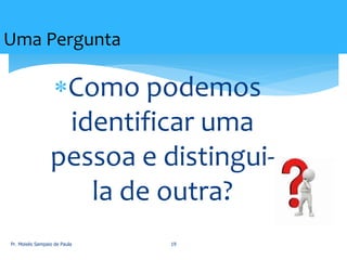 Como podemos
identificar uma
pessoa e distingui-
la de outra?
Uma Pergunta
Pr. Moisés Sampaio de Paula 19
 