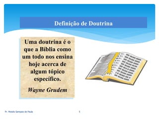 Definição de Doutrina
Uma doutrina é o
que a Bíblia como
um todo nos ensina
hoje acerca de
algum tópico
específico.
Wayne Grudem
Pr. Moisés Sampaio de Paula 5
 