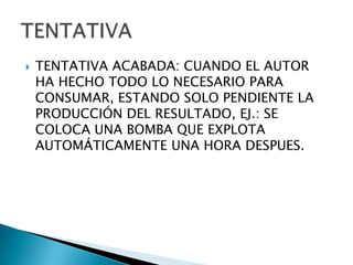    TENTATIVA ACABADA: CUANDO EL AUTOR
    HA HECHO TODO LO NECESARIO PARA
    CONSUMAR, ESTANDO SOLO PENDIENTE LA
    PRODUCCIÓN DEL RESULTADO, EJ.: SE
    COLOCA UNA BOMBA QUE EXPLOTA
    AUTOMÁTICAMENTE UNA HORA DESPUES.
 
