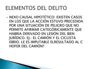    NEXO CAUSAL HIPOTÉTICO: EXISTEN CASOS
    EN LOS QUE LA ACCIÓN ESTUVO PRECEDIDA
    POR UNA SITUACIÓN DE PELIGRO QUE NO
    PERMITE AFIRMAR CATEGÓRICAMENTE QUE
    HABRIA DERIVADO EN LESIÓN DEL BIEN
    JURÍDICO. EJ.: EL CAMIÓN Y EL CICLISTA
    EBRIO. LE ES IMPUTABLE ELRESULTADO AL C
    HOFER DEL CAMIÓN?
 