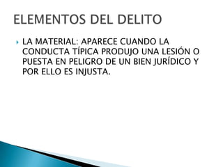    LA MATERIAL: APARECE CUANDO LA
    CONDUCTA TÍPICA PRODUJO UNA LESIÓN O
    PUESTA EN PELIGRO DE UN BIEN JURÍDICO Y
    POR ELLO ES INJUSTA.
 
