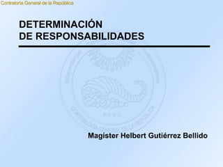 DETERMINACIÓN
DE RESPONSABILIDADES
Magíster Helbert Gutiérrez Bellido
 