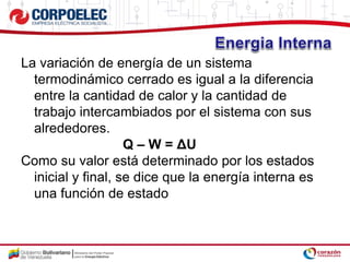 La variación de energía de un sistema
termodinámico cerrado es igual a la diferencia
entre la cantidad de calor y la cantidad de
trabajo intercambiados por el sistema con sus
alrededores.
Q – W = ΔU
Como su valor está determinado por los estados
inicial y final, se dice que la energía interna es
una función de estado
 