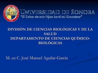 DIVISIÓN DE CIENCIAS BIOLÓGICAS Y DE LA
SALUD
DEPARTAMENTO DE CIENCIAS QUÍMICO-
BIOLÓGICAS
M. en C. José Manuel Aguilar García
 