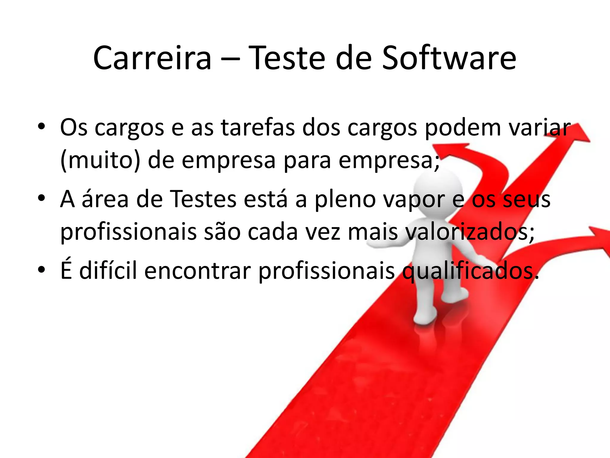 Carreira – Teste de Software
• Os cargos e as tarefas dos cargos podem variar
  (muito) de empresa para empresa;
• A área de Testes está a pleno vapor e os seus
  profissionais são cada vez mais valorizados;
• É difícil encontrar profissionais qualificados.
 