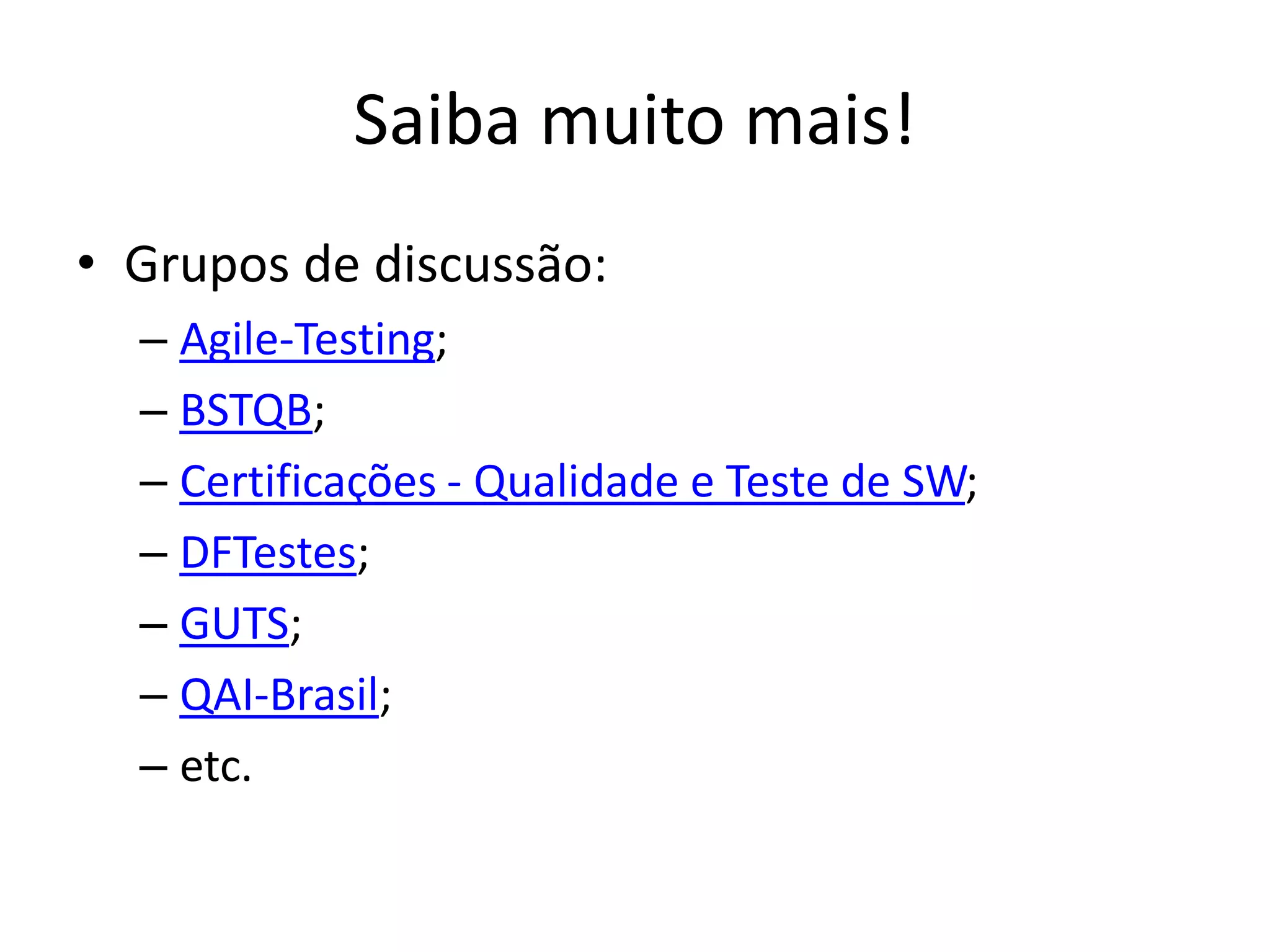 Saiba muito mais!
• Grupos de discussão:
  – Agile-Testing;
  – BSTQB;
  – Certificações - Qualidade e Teste de SW;
  – DFTestes;
  – GUTS;
  – QAI-Brasil;
  – etc.
 