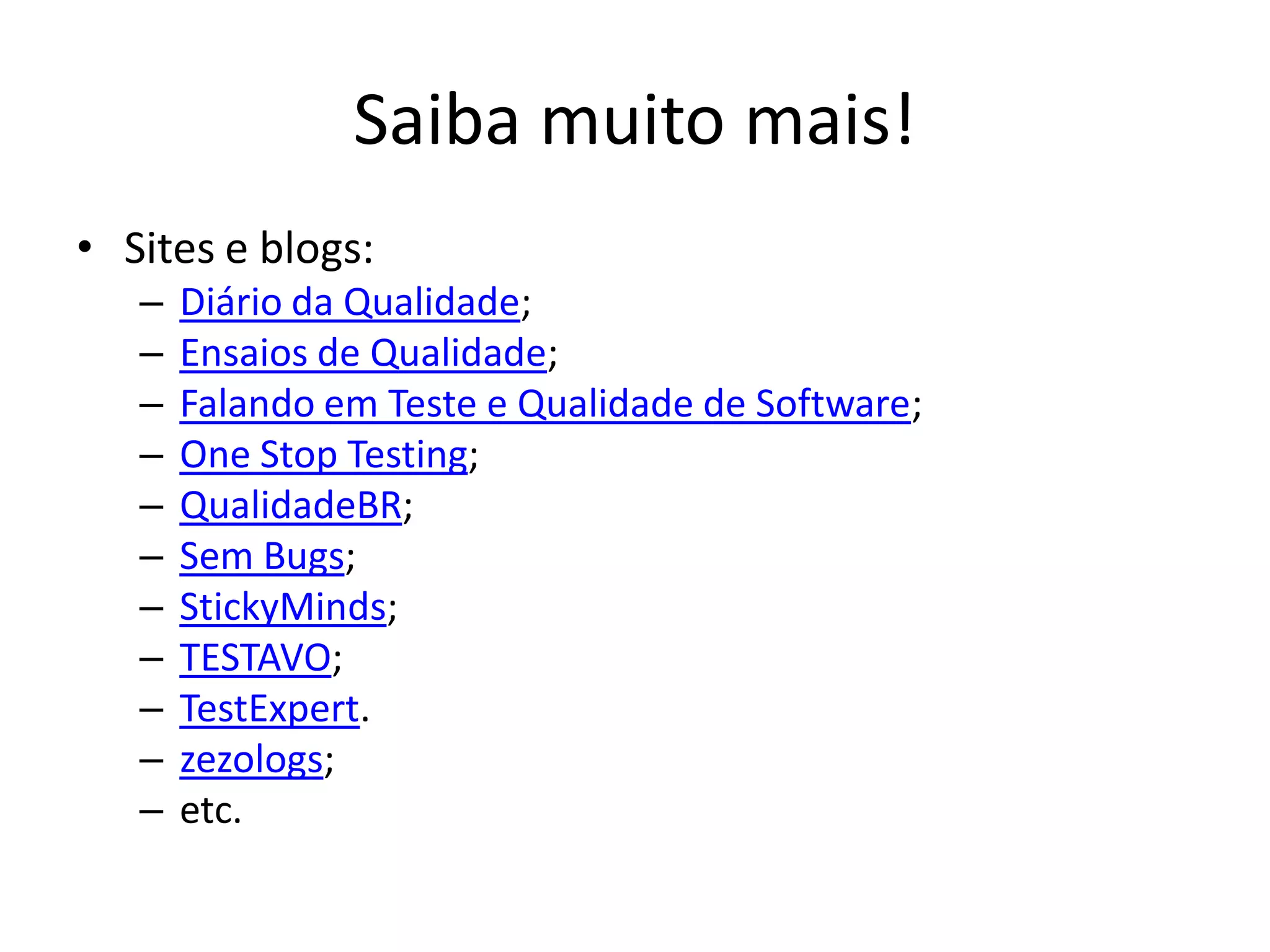 Saiba muito mais!
• Sites e blogs:
   –   Diário da Qualidade;
   –   Ensaios de Qualidade;
   –   Falando em Teste e Qualidade de Software;
   –   One Stop Testing;
   –   QualidadeBR;
   –   Sem Bugs;
   –   StickyMinds;
   –   TESTAVO;
   –   TestExpert.
   –   zezologs;
   –   etc.
 