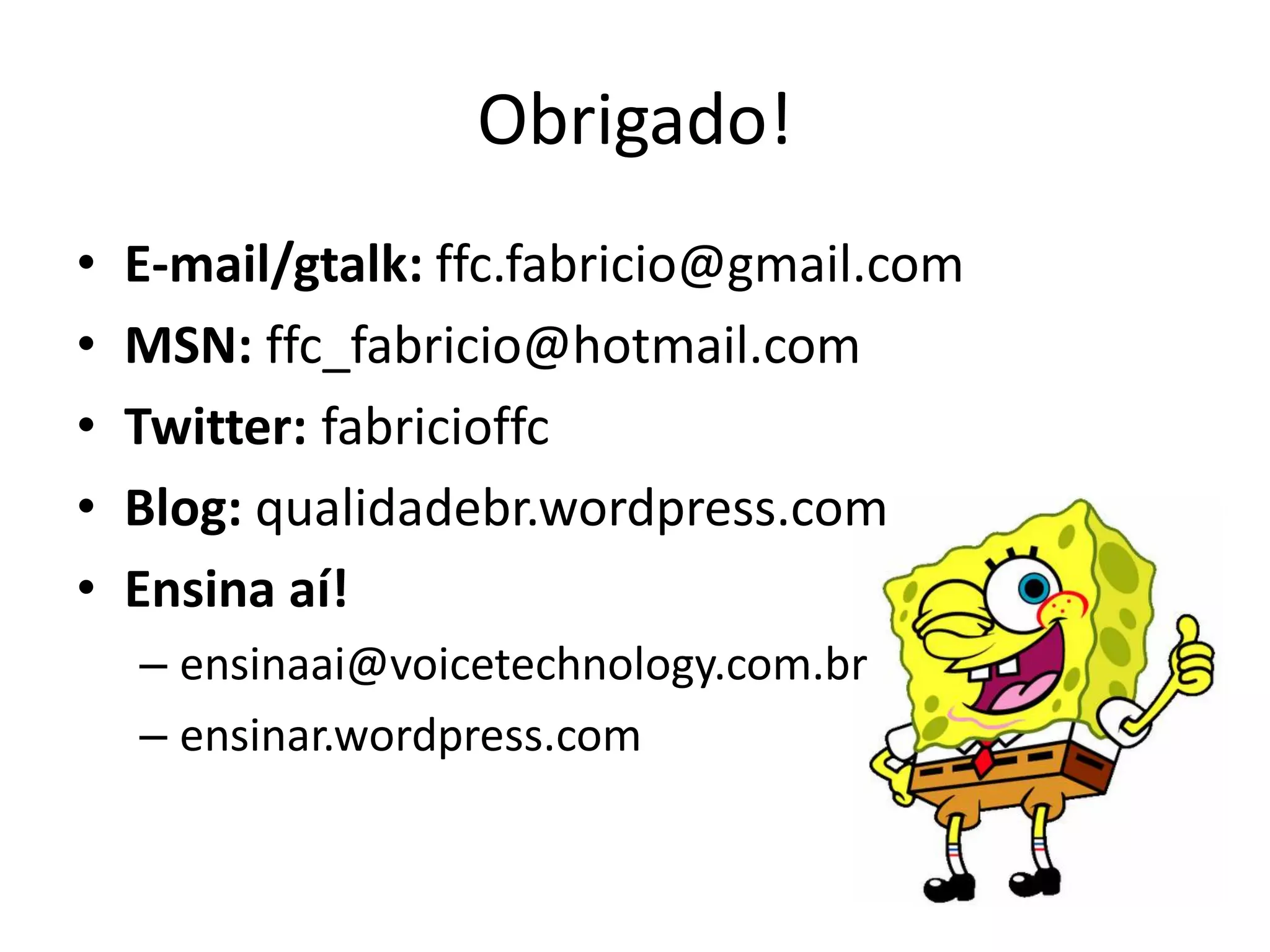 Obrigado!
•   E-mail/gtalk: ffc.fabricio@gmail.com
•   MSN: ffc_fabricio@hotmail.com
•   Twitter: fabricioffc
•   Blog: qualidadebr.wordpress.com
•   Ensina aí!
    – ensinaai@voicetechnology.com.br
    – ensinar.wordpress.com
 