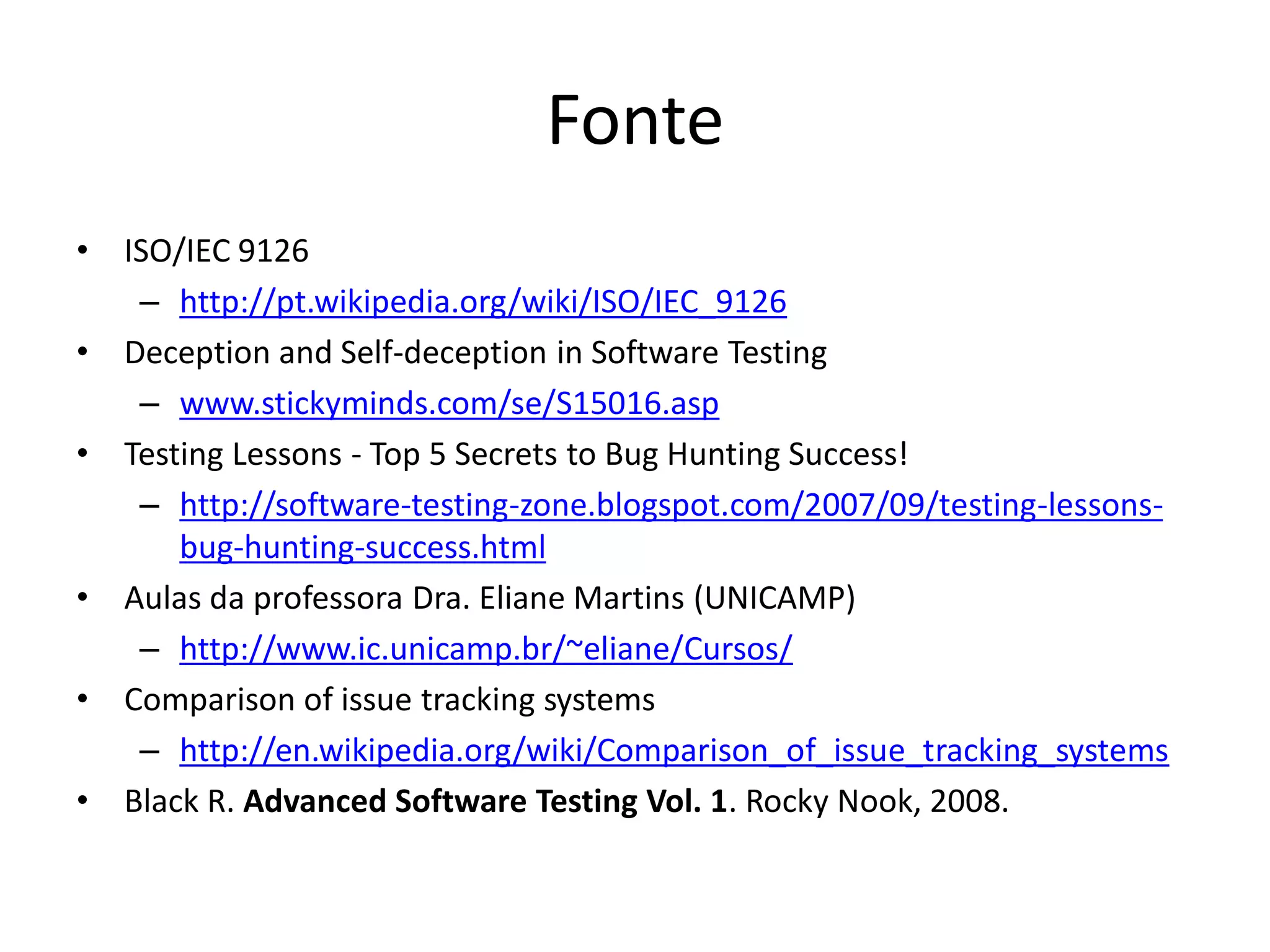 Fonte
•   ISO/IEC 9126
     – http://pt.wikipedia.org/wiki/ISO/IEC_9126
•   Deception and Self-deception in Software Testing
     – www.stickyminds.com/se/S15016.asp
•   Testing Lessons - Top 5 Secrets to Bug Hunting Success!
     – http://software-testing-zone.blogspot.com/2007/09/testing-lessons-
        bug-hunting-success.html
•   Aulas da professora Dra. Eliane Martins (UNICAMP)
     – http://www.ic.unicamp.br/~eliane/Cursos/
•   Comparison of issue tracking systems
     – http://en.wikipedia.org/wiki/Comparison_of_issue_tracking_systems
•   Black R. Advanced Software Testing Vol. 1. Rocky Nook, 2008.
 