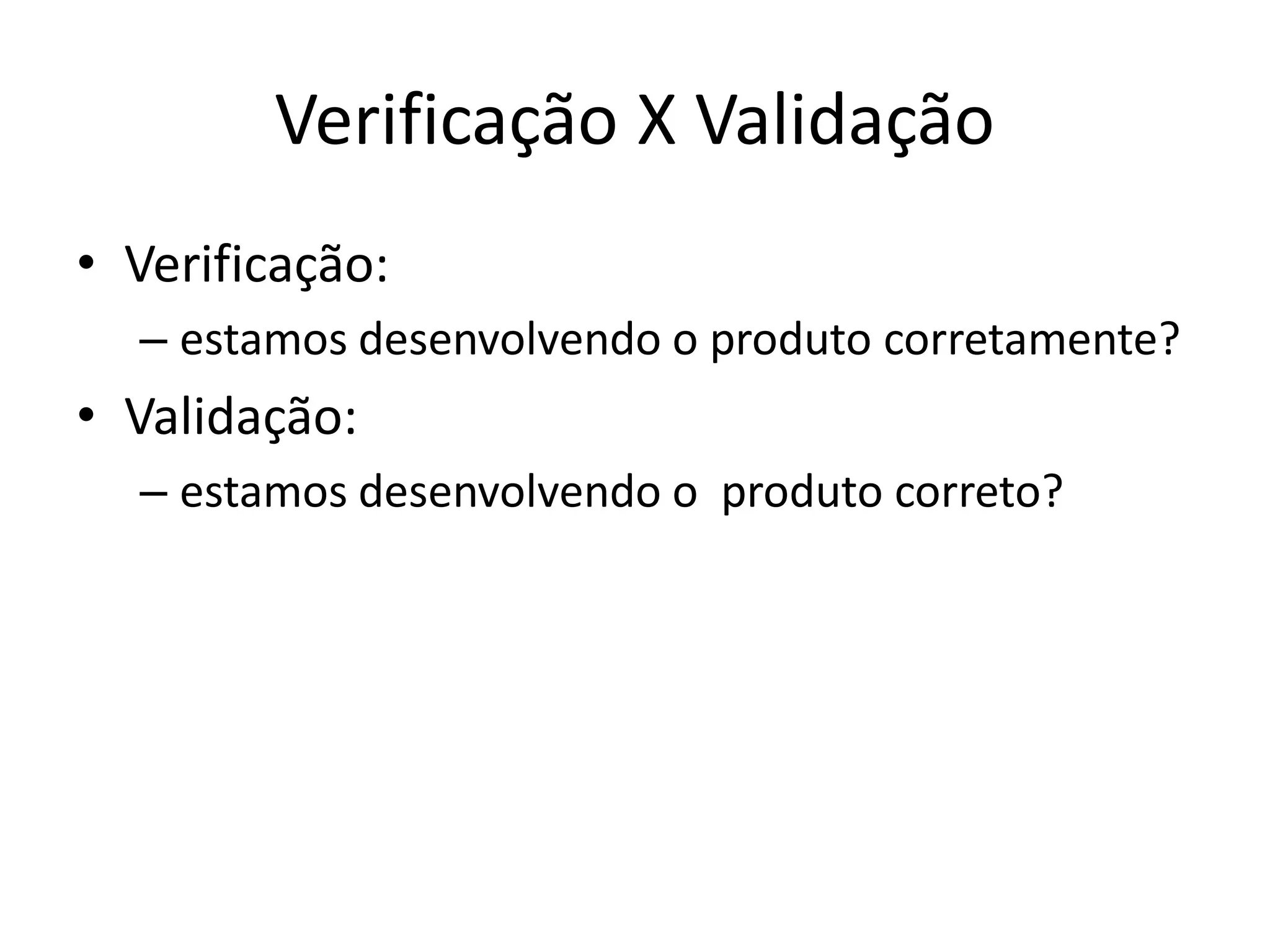 Verificação X Validação
• Verificação:
  – estamos desenvolvendo o produto corretamente?
• Validação:
  – estamos desenvolvendo o produto correto?
 